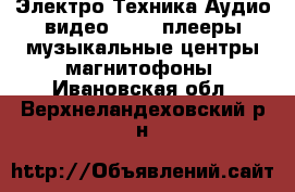 Электро-Техника Аудио-видео - MP3-плееры,музыкальные центры,магнитофоны. Ивановская обл.,Верхнеландеховский р-н